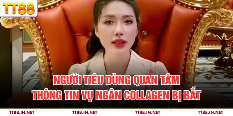 Ngân Collagen Bị Bắt - Thông Tin Chấn Động Xã Hội, Và TT88 3 Người tiêu dùng quan tâm thông tin vụ Ngân Collagen bị bắt